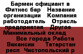 Бармен-официант в Фитнес-бар › Название организации ­ Компания-работодатель › Отрасль предприятия ­ Другое › Минимальный оклад ­ 15 000 - Все города Работа » Вакансии   . Татарстан респ.,Чистопольский р-н